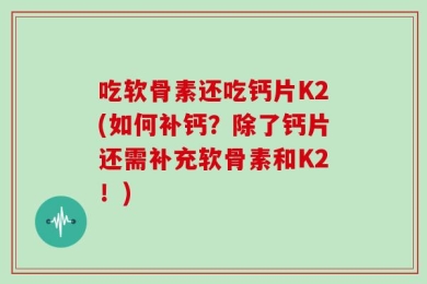 吃软骨素还吃钙片K2(如何补钙？除了钙片还需补充软骨素和K2！)