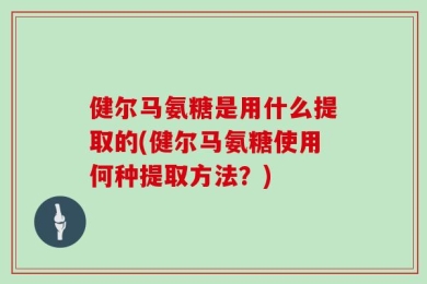 健尔马氨糖是用什么提取的(健尔马氨糖使用何种提取方法？)