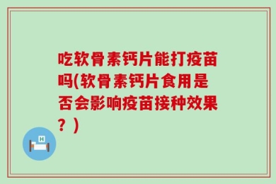 吃软骨素钙片能打疫苗吗(软骨素钙片食用是否会影响疫苗接种效果？)