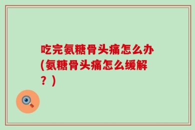 吃完氨糖骨头痛怎么办(氨糖骨头痛怎么缓解？)