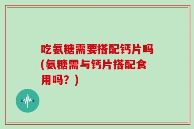 吃氨糖需要搭配钙片吗(氨糖需与钙片搭配食用吗？)
