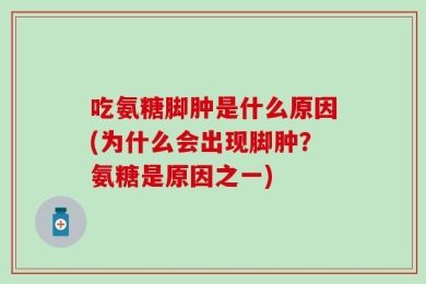 吃氨糖脚肿是什么原因(为什么会出现脚肿？氨糖是原因之一)
