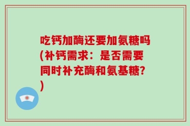 吃钙加酶还要加氨糖吗(补钙需求：是否需要同时补充酶和氨基糖？)