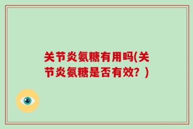 关节炎氨糖有用吗(关节炎氨糖是否有效？)