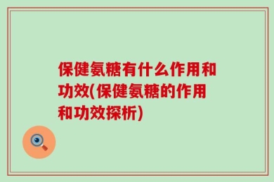 保健氨糖有什么作用和功效(保健氨糖的作用和功效探析)