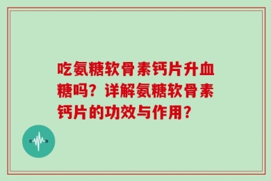 吃氨糖软骨素钙片升血糖吗？详解氨糖软骨素钙片的功效与作用？
