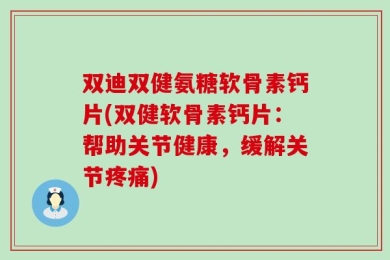 双迪双健氨糖软骨素钙片(双健软骨素钙片：帮助关节健康，缓解关节疼痛)