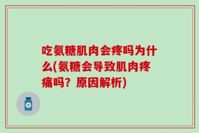 吃氨糖肌肉会疼吗为什么(氨糖会导致肌肉疼痛吗？原因解析)