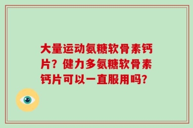 大量运动氨糖软骨素钙片？健力多氨糖软骨素钙片可以一直服用吗？