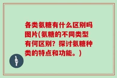 各类氨糖有什么区别吗图片(氨糖的不同类型有何区别？探讨氨糖种类的特点和功能。)