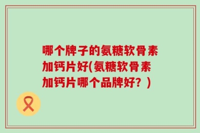 哪个牌子的氨糖软骨素加钙片好(氨糖软骨素加钙片哪个品牌好？)