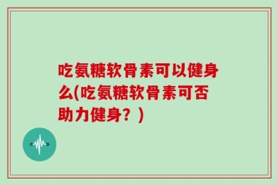 吃氨糖软骨素可以健身么(吃氨糖软骨素可否助力健身？)