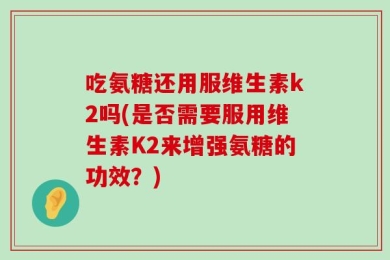 吃氨糖还用服维生素k2吗(是否需要服用维生素K2来增强氨糖的功效？)