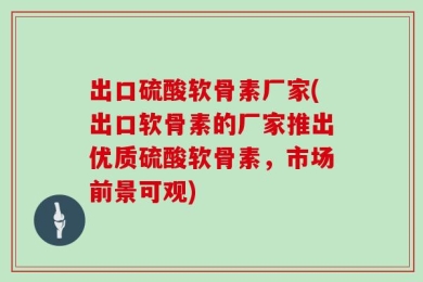 出口硫酸软骨素厂家(出口软骨素的厂家推出优质硫酸软骨素，市场前景可观)
