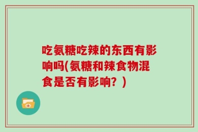 吃氨糖吃辣的东西有影响吗(氨糖和辣食物混食是否有影响？)