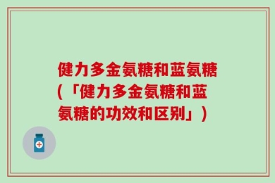 健力多金氨糖和蓝氨糖(「健力多金氨糖和蓝氨糖的功效和区别」)