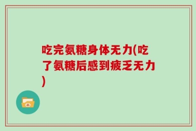 吃完氨糖身体无力(吃了氨糖后感到疲乏无力)
