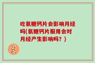 吃氨糖钙片会影响月经吗(氨糖钙片服用会对月经产生影响吗？)
