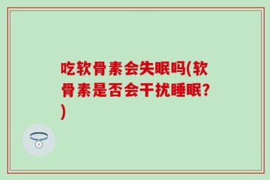 吃软骨素会失眠吗(软骨素是否会干扰睡眠？)