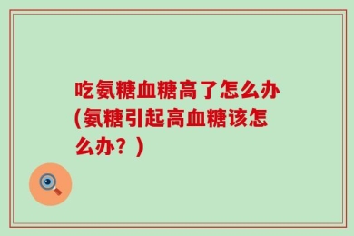 吃氨糖血糖高了怎么办(氨糖引起高血糖该怎么办？)