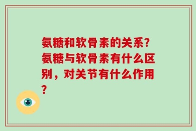 氨糖和软骨素的关系？氨糖与软骨素有什么区别，对关节有什么作用？