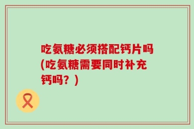 吃氨糖必须搭配钙片吗(吃氨糖需要同时补充钙吗？)