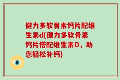 健力多软骨素钙片配维生素d(健力多软骨素钙片搭配维生素D，助您轻松补钙)