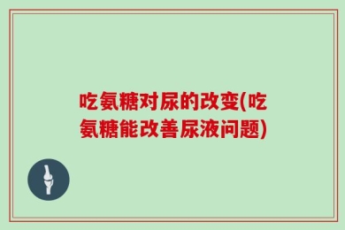 吃氨糖对尿的改变(吃氨糖能改善尿液问题)