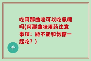 吃阿那曲唑可以吃氨糖吗(阿那曲唑用药注意事项：能不能和氨糖一起吃？)