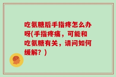 吃氨糖后手指疼怎么办呀(手指疼痛，可能和吃氨糖有关，请问如何缓解？)