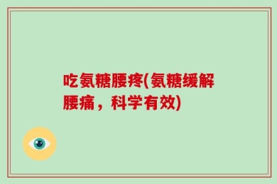 吃氨糖腰疼(氨糖缓解腰痛，科学有效)