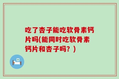 吃了杏子能吃软骨素钙片吗(能同时吃软骨素钙片和杏子吗？)