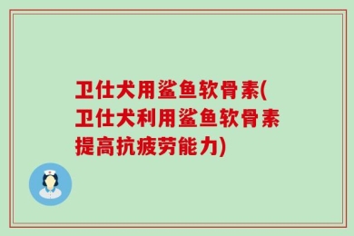 卫仕犬用鲨鱼软骨素(卫仕犬利用鲨鱼软骨素提高抗疲劳能力)