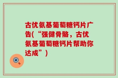 古优氨基葡萄糖钙片广告(“强健骨骼，古优氨基葡萄糖钙片帮助你达成”)