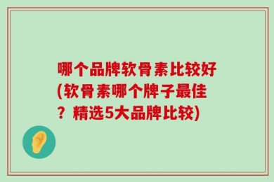 哪个品牌软骨素比较好(软骨素哪个牌子最佳？精选5大品牌比较)
