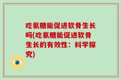 吃氨糖能促进软骨生长吗(吃氨糖能促进软骨生长的有效性：科学探究)