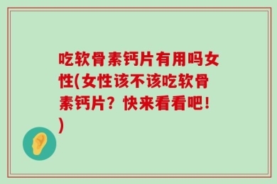 吃软骨素钙片有用吗女性(女性该不该吃软骨素钙片？快来看看吧！)