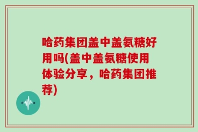 哈药集团盖中盖氨糖好用吗(盖中盖氨糖使用体验分享，哈药集团推荐)