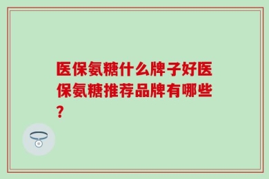 医保氨糖什么牌子好医保氨糖推荐品牌有哪些？