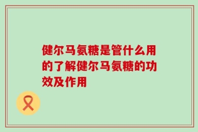 健尔马氨糖是管什么用的了解健尔马氨糖的功效及作用