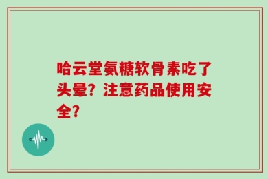 哈云堂氨糖软骨素吃了头晕？注意药品使用安全？