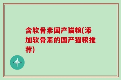 含软骨素国产猫粮(添加软骨素的国产猫粮推荐)