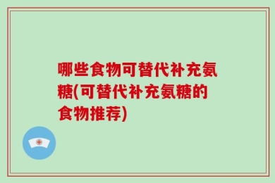 哪些食物可替代补充氨糖(可替代补充氨糖的食物推荐)