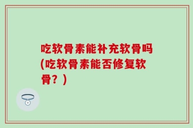 吃软骨素能补充软骨吗(吃软骨素能否修复软骨？)