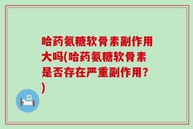 哈药氨糖软骨素副作用大吗(哈药氨糖软骨素是否存在严重副作用？)
