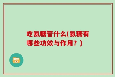 吃氨糖管什么(氨糖有哪些功效与作用？)