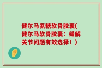 健尔马氨糖软骨胶囊(健尔马软骨胶囊：缓解关节问题有效选择！)