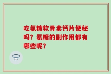 吃氨糖软骨素钙片便秘吗？氨糖的副作用都有哪些呢？
