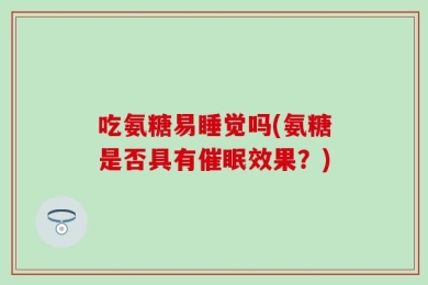 吃氨糖易睡觉吗(氨糖是否具有催眠效果？)