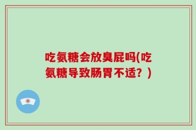 吃氨糖会放臭屁吗(吃氨糖导致肠胃不适？)